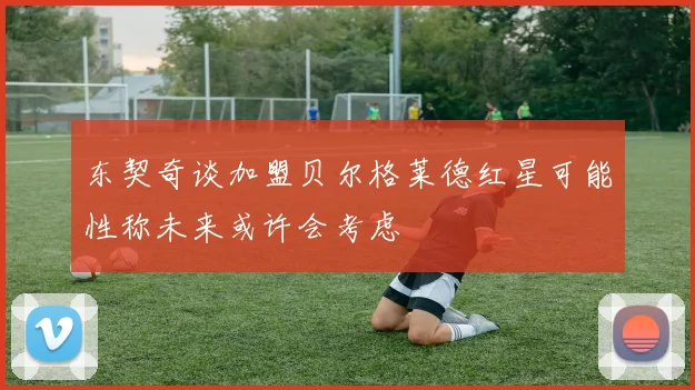 东契奇谈加盟贝尔格莱德红星可能性称未来或许会考虑