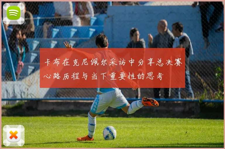 卡布在克尼佩尔采访中分享总决赛心路历程与当下重要性的思考