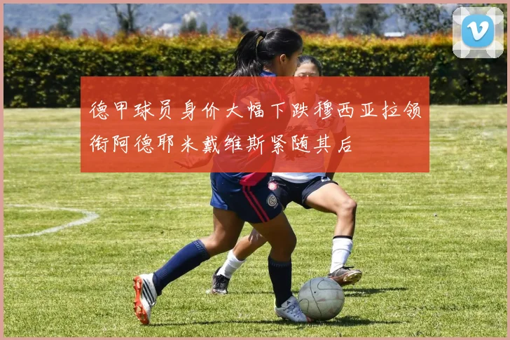 德甲球员身价大幅下跌穆西亚拉领衔阿德耶米戴维斯紧随其后