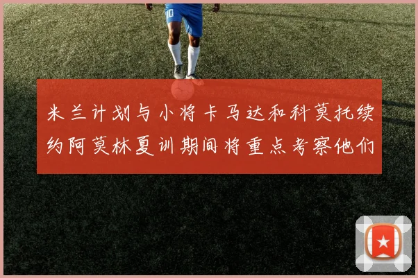 米兰计划与小将卡马达和科莫托续约阿莫林夏训期间将重点考察他们