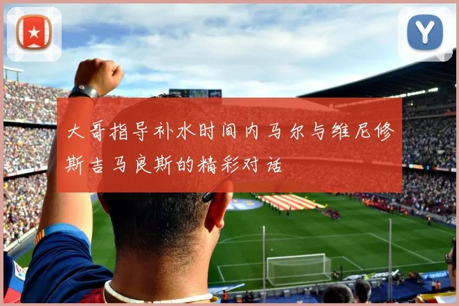 大哥指导补水时间内马尔与维尼修斯吉马良斯的精彩对话