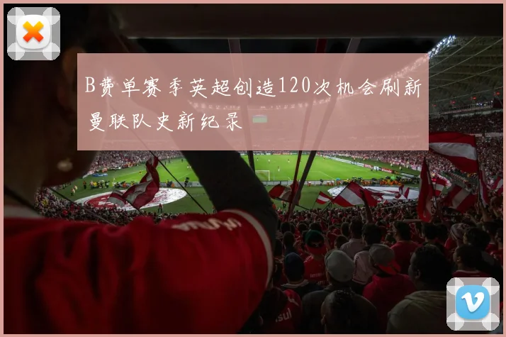 B费单赛季英超创造120次机会刷新曼联队史新纪录