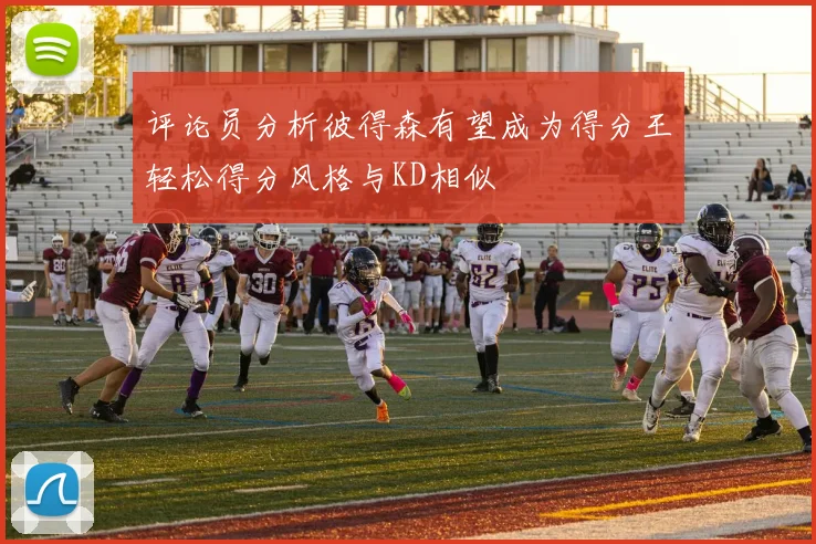 评论员分析彼得森有望成为得分王轻松得分风格与KD相似