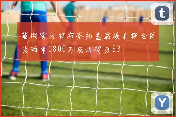 篮网官方宣布签约基翁埃利斯合同为两年1800万场均得分83